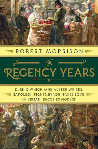cover image The Regency Years: During Which Jane Austen Writes, Napoleon Fights, Byron Makes Love, and Britain Becomes Modern