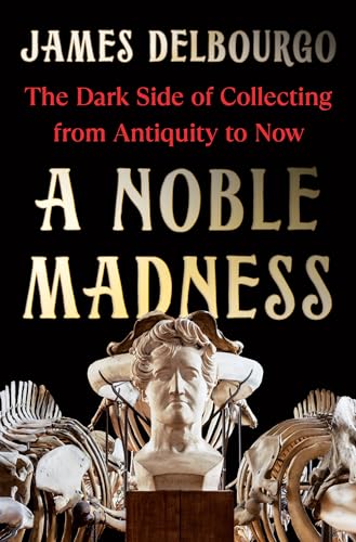 cover image A Noble Madness: The Dark Side of Collecting from Antiquity to Now