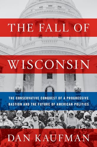 cover image The Fall of Wisconsin: The Conservative Conquest of a Progressive Bastion and the Future of American Politics