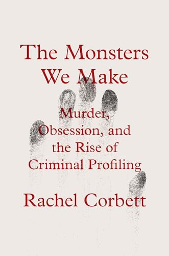 cover image The Monsters We Make: Murder, Obsession, and the Rise of Criminal Profiling