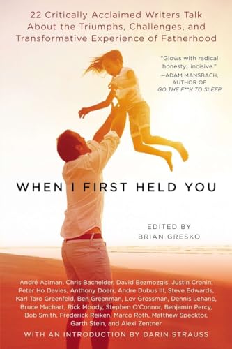 cover image When I First Held You: 22 Critically Acclaimed Writers Talk About the Triumphs, Challenges, and Transformative Experience of Fatherhood
