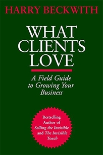 WHAT CLIENTS LOVE: A Field Guide to Growing Your Business