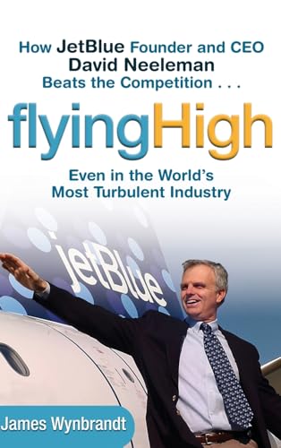 cover image Flying High: How Jetblue Founder and CEO David Neeleman Beats the Competition... Even in the World's Most Turbulent Industry