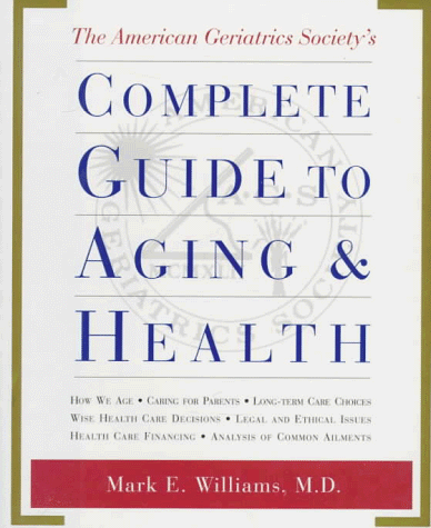 cover image The American Geriatrics Society's Complete Guide to Aging and Health: How We Age*caring for Parents*long-Term Care Choices*wise Health Care Decisions*