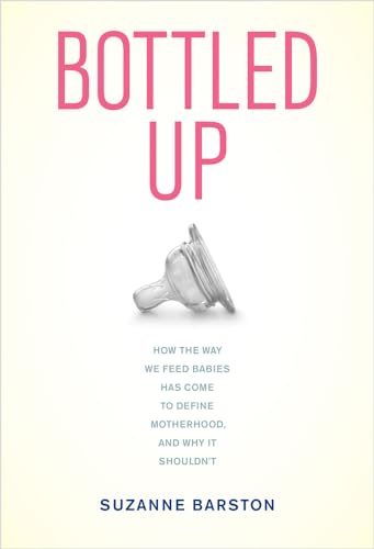 cover image Bottled Up: How the Way We Feed Babies Has Come to Define Motherhood and Why It Shouldn’t