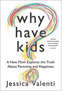 Why Have Kids? A New Mom Explores the Truth about Parenting and Happiness.