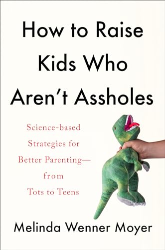 cover image How to Raise Kids Who Aren’t Assholes: Science-Based Strategies for Better Parenting from Tots to Teens