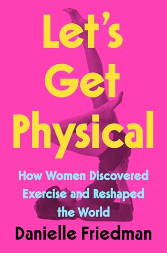 cover image Let’s Get Physical: How Women Discovered Exercise and Reshaped the World