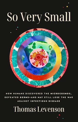 cover image So Very Small: How Humans Discovered the Microcosmos, Defeated Germs—and May Still Lose the War Against Infectious Disease