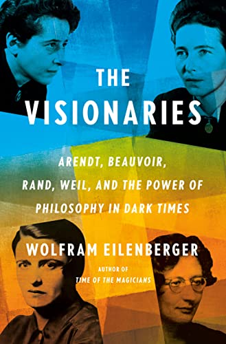 cover image The Visionaries: Arendt, Beauvoir, Rand, Weil, and the Power of Philosophy in Dark Times