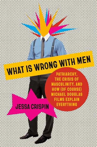 cover image What Is Wrong with Men: Patriarchy, the Crisis of Masculinity, and How (of Course) Michael Douglas Films Explain Everything