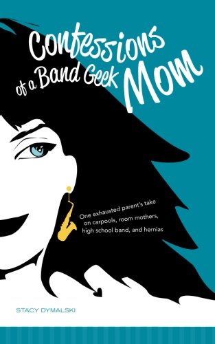 cover image Confessions of a Band Geek Mom: One Exhausted Parent's Take on Carpools, Room Mothers, High School Band, and Hernias
