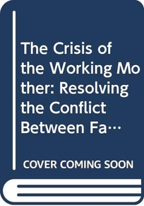 The Crisis of the Working Mother: Resolving the Conflict Between Family and Work