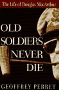 Old Soldiers Never Die:: The Life and Legend of Douglas MacArthur