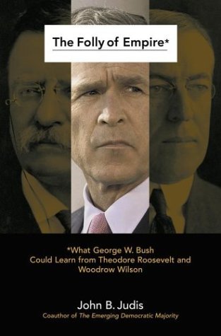 cover image THE FOLLY OF EMPIRE: What George W. Bush Could Learn from Theodore Roosevelt and Woodrow Wilson