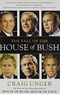 The Fall of the House of Bush: The Untold Story of How a Band of True Believers Seized the Executive Branch