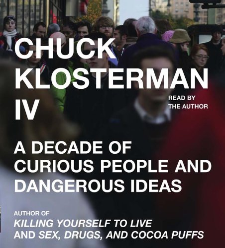 cover image Chuck Klosterman IV: A Decade of Curious People and Dangerous Ideas
