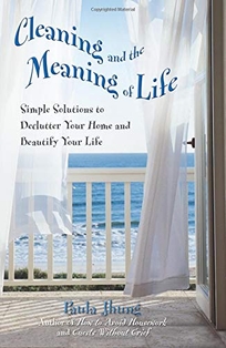 CLEANING AND THE MEANING OF LIFE: Simple Solutions to Declutter Your Home and Beautify Your Life