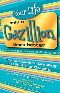 Your Life Only a Gazillion Times Better: A Practical Guide to Creating the Life of Your Dreams