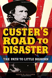 Custer’s Road to Disaster: George Armstrong Custer’s Path to Little Bighorn