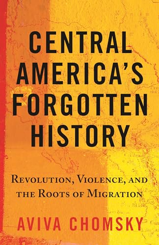 cover image Central America’s Forgotten History: Revolution, Violence, and the Roots of Migration