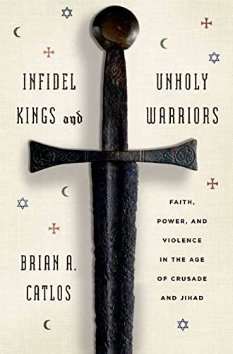 cover image Infidel Kings and Unholy Warriors: Faith, Power, and Violence in the Age of Crusade and Jihad