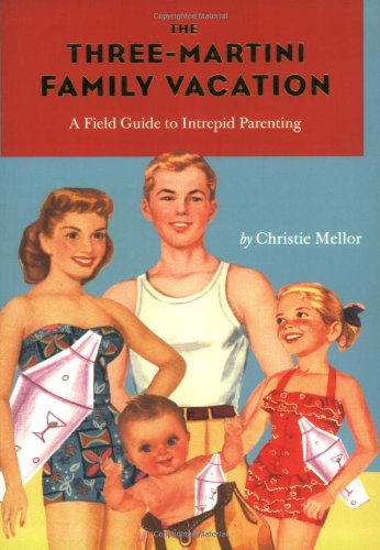 cover image The Three-Martini Family Vacation: A Field Guide to Intrepid Parenting