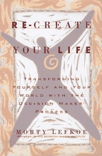 Re-Create Your Life: Transforming Yourself and Your World Through the Decision Maker Process