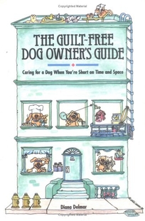 The Guilt-Free Dog Owners Guide: Caring for a Dog When Youre Short on Time and Space