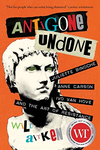 cover image Antigone Undone: Juliette Binoche, Anne Carson, Ivo van Hove, and the Art of Resistance