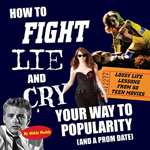 cover image How to Fight, Lie and Cry Your Way to Popularity (and a Prom Date): Lousy Life Lessons from 50 Teen Movies