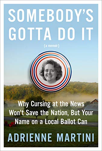 cover image Somebody’s Gotta Do It: Why Cursing at the News Won’t Save the Nation, But Your Name on a Local Ballot Can