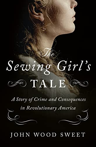 cover image The Sewing Girl’s Tale: A Story of Crime and Consequences in Revolutionary America