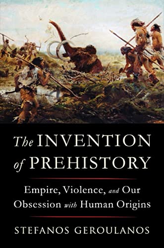cover image The Invention of Prehistory: Empire, Violence, and Our Obsession with Human Origins