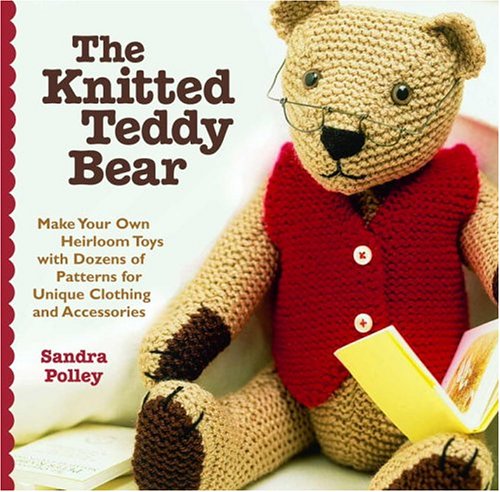 cover image The Knitted Teddy Bear: Make Your Own Heirloom Toys with Dozens of Patterns for Unique Clothing and Accessories