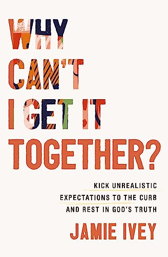 cover image Why Can’t I Get It Together? Kick Unrealistic Expectations to the Curb and Rest in God’s Truth