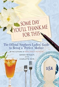 Some Day You’ll Thank Me for This: The Official Southern Ladies’ Guide to Being a “Perfect” Mother