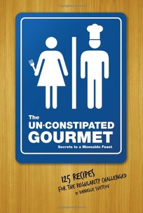 The Un-Constipated Gourmet: Secrets to a Moveable Feast; 125 Recipes for the Regularity Challenged