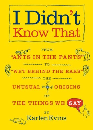 cover image I Didn't Know That: From ""Ants in the Pants"" to ""Wet Behind the Ears""--The Unusual Origins of the Things We Say