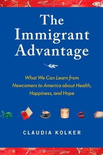 The Immigrant Advantage: What We Can Learn from Newcomers to America About Health