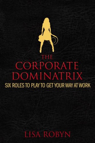 cover image The Corporate Dominatrix: Six Roles to Play to Get Your Way at Work