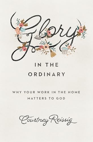 cover image Glory in the Ordinary: Why Your Work in the Home Matters to God