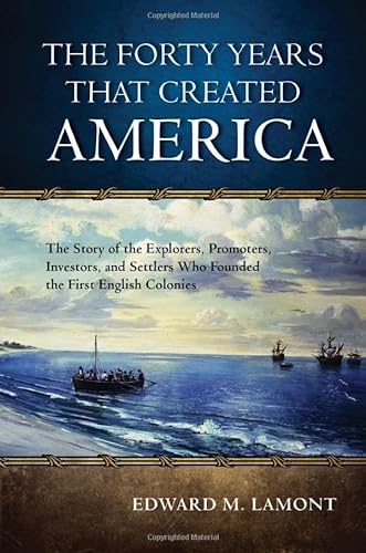 cover image Forty Years that Created America: The Story of the Explorers, Promoters, Investors, and Settlers Who Founded the First English Colonies