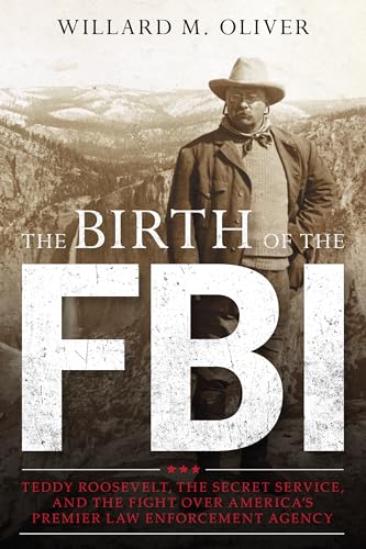 cover image The Birth of the FBI: Teddy Roosevelt, the Secret Service, and the Fight Over America’s Premier Law Enforcement Agency