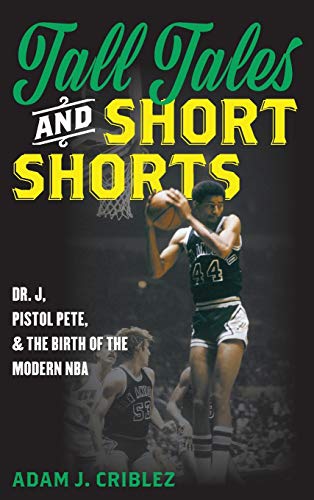 cover image Tall Tales and Short Shorts: Dr. J, Pistol Pete, and the Birth of the Modern NBA