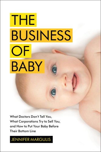 cover image The Business of Baby: What Doctors Don’t Tell You, What Corporations Try to Sell You, and How to Put Your Baby Before Their Bottom Line
