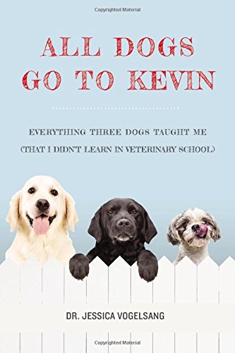 cover image All Dogs Go to Kevin: Everything Three Dogs Taught Me (That I Didn’t Learn in Veterinary School)