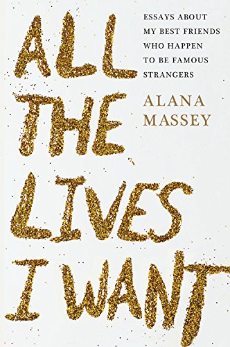 cover image All the Lives I Want: Essays About My Best Friends Who Happen to Be Famous Strangers