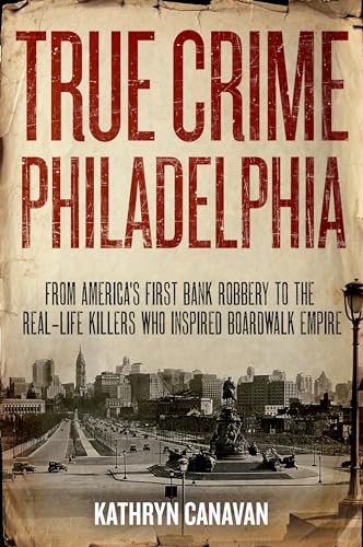 cover image True Crime Philadelphia: From America’s First Bank Robbery to the Real-Life Killers Who Inspired Boardwalk Empire
