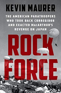 Rock Force: The American Paratroopers Who Took Back Corregidor and Exacted MacArthur’s Revenge on Japan